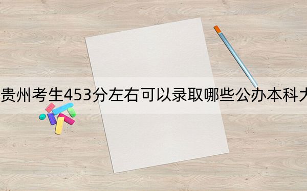 贵州考生453分左右可以录取哪些公办本科大学？（供2025年考生参考）