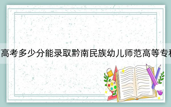 重庆高考多少分能录取黔南民族幼儿师范高等专科学校？2024年历史类最低375分 物理类352分