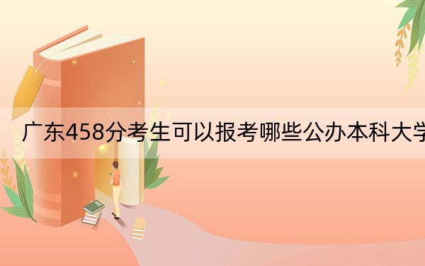 广东458分考生可以报考哪些公办本科大学？ 2025年高考可以填报2所大学