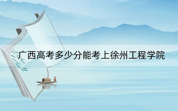 广西高考多少分能考上徐州工程学院？附2022-2024年最低录取分数线