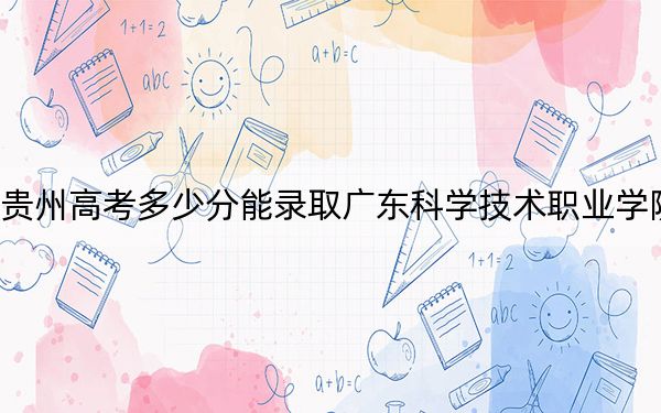 贵州高考多少分能录取广东科学技术职业学院？2024年历史类录取分430分 物理类投档线375分