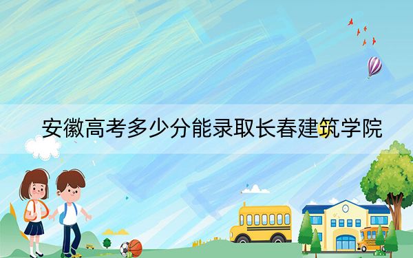 安徽高考多少分能录取长春建筑学院？2024年历史类投档线462分 物理类投档线465分