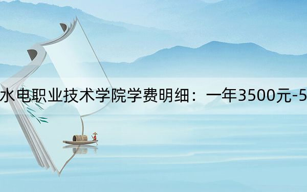 2024年湖南水利水电职业技术学院学费明细:一年3500元-5060元(各专业收费标准)