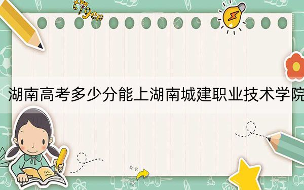 湖南高考多少分能上湖南城建职业技术学院？附2022-2024年最低录取分数线