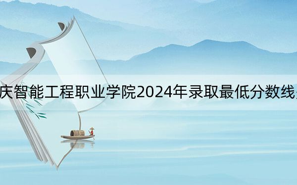 重庆智能工程职业学院2024年录取最低分数线是多少？湖北考生2025年参考