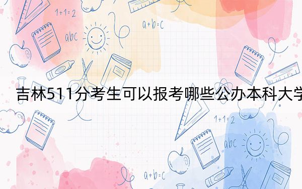 吉林511分考生可以报考哪些公办本科大学？（附带近三年511分大学录取名单）