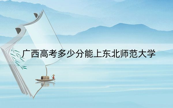 广西高考多少分能上东北师范大学？2024年历史类投档线539分 物理类560分