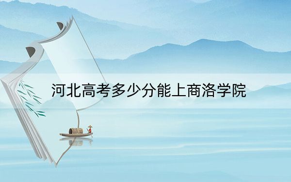 河北高考多少分能上商洛学院？附2022-2024年最低录取分数线