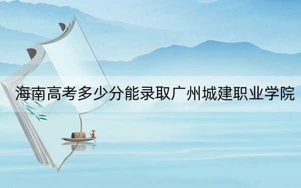 海南高考多少分能录取广州城建职业学院？附2022-2024年最低录取分数线