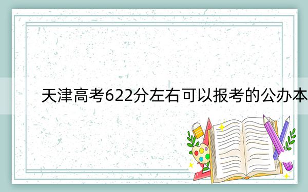 天津高考622分左右可以报考的公办本科大学名单! 2024年高考有25所622录取的大学