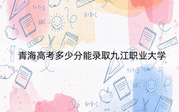 青海高考多少分能录取九江职业大学？附2022-2024年最低录取分数线