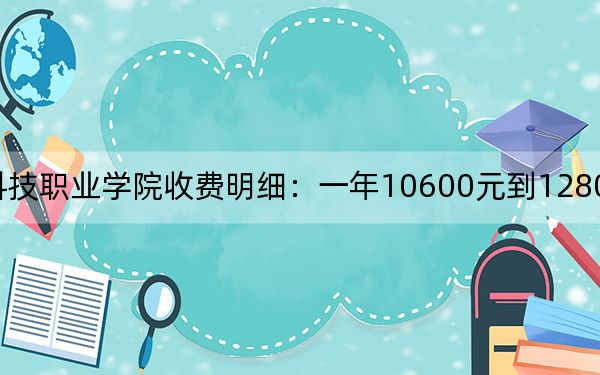 2024年南充科技职业学院收费明细：一年10600元到12800元（供江西考生参考）