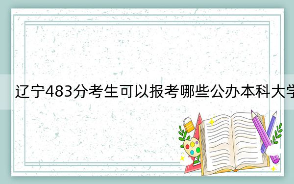 辽宁483分考生可以报考哪些公办本科大学？ 2024年一共18所大学录取