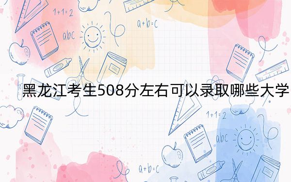 黑龙江考生508分左右可以录取哪些大学？ 2024年录取最低分508的大学(2)