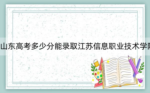 山东高考多少分能录取江苏信息职业技术学院？附2022-2024年最低录取分数线