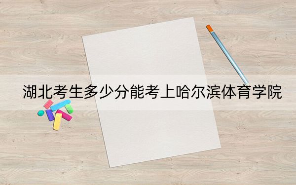 湖北考生多少分能考上哈尔滨体育学院？2024年历史类投档线483分 物理类投档线490分