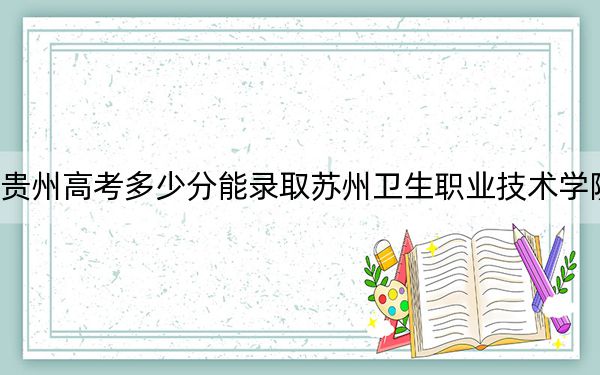 贵州高考多少分能录取苏州卫生职业技术学院？附2022-2024年最低录取分数线