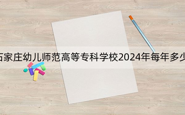 石家庄幼儿师范高等专科学校2024年每年多少学费?每年3500元(供吉林考生参考)