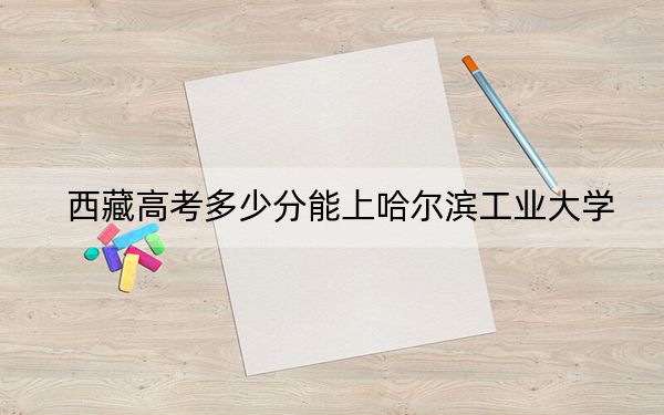 西藏高考多少分能上哈尔滨工业大学？附2022-2024年最低录取分数线