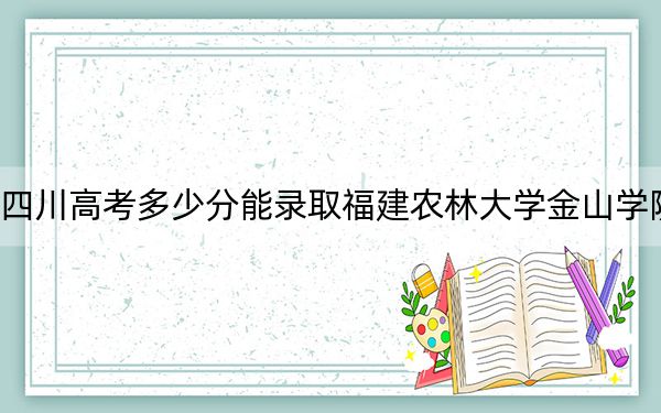 四川高考多少分能录取福建农林大学金山学院？2024年文科录取分460分 理科459分