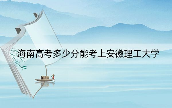 海南高考多少分能考上安徽理工大学？附2022-2024年最低录取分数线