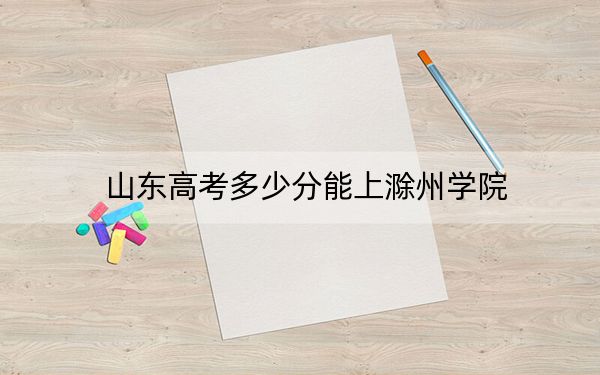 山东高考多少分能上滁州学院？2024年综合录取分510分