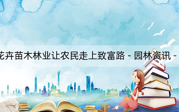 花卉苗木林业让农民走上致富路 - 园林资讯 - 中