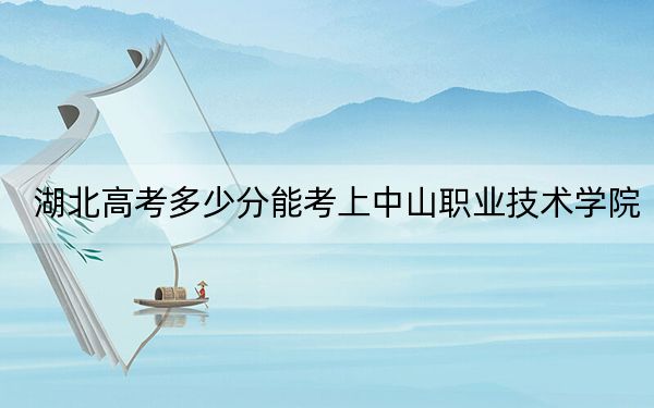 湖北高考多少分能考上中山职业技术学院？附2022-2024年最低录取分数线