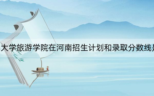 长春大学旅游学院在河南招生计划和录取分数线是多少?2025河南考生参考