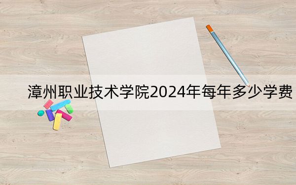 漳州职业技术学院2024年每年多少学费？每年6000元（供青海考生参考）