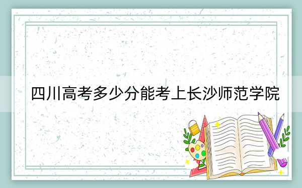 四川高考多少分能考上长沙师范学院？2024年文科最低457分 理科录取分517分