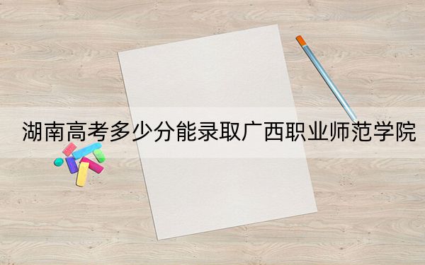 湖南高考多少分能录取广西职业师范学院？附2022-2024年最低录取分数线