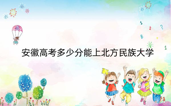 安徽高考多少分能上北方民族大学？附2022-2024年最低录取分数线