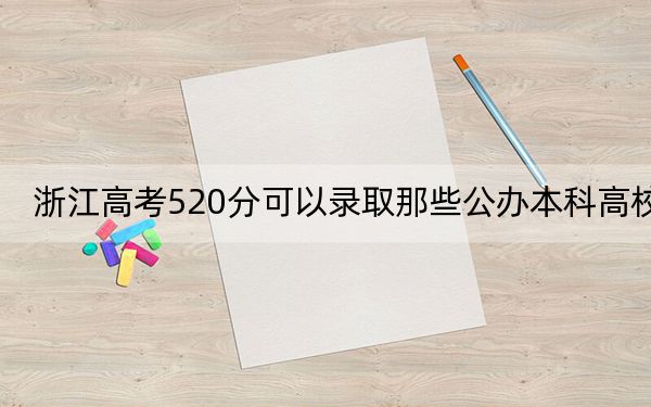 浙江高考520分可以录取那些公办本科高校？（附带2022-2024年520录取名单）