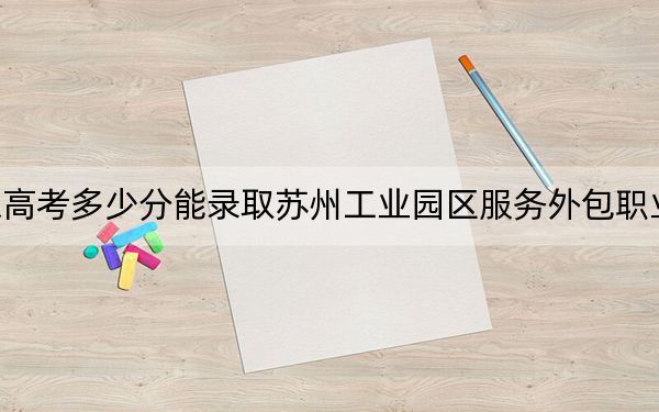 广东高考多少分能录取苏州工业园区服务外包职业学院？附2022-2024年最低录取分数线