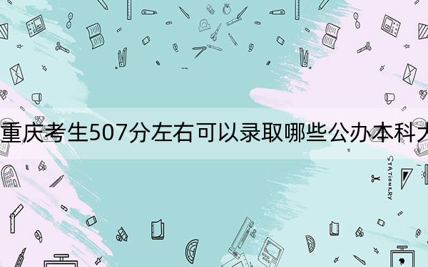 重庆考生507分左右可以录取哪些公办本科大学？（附带近三年高考大学录取名单）