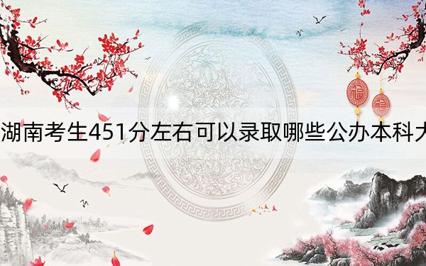 湖南考生451分左右可以录取哪些公办本科大学？（附带2022-2024年451左右大学名单）