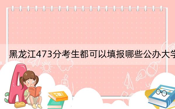 黑龙江473分考生都可以填报哪些公办大学？（附带2022-2024年473左右大学名单）