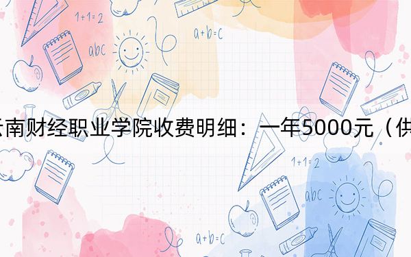 2024年云南财经职业学院收费明细：一年5000元（供安徽考生参考）