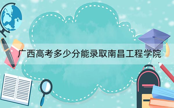 广西高考多少分能录取南昌工程学院？附2022-2024年最低录取分数线