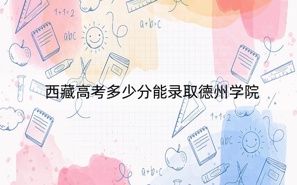 西藏高考多少分能录取德州学院？附2022-2024年最低录取分数线