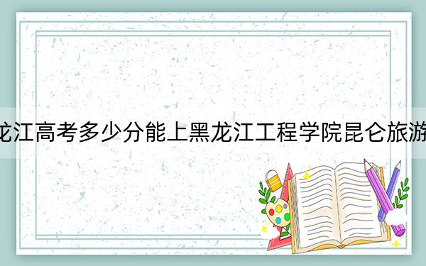 黑龙江高考多少分能上黑龙江工程学院昆仑旅游学院？2024年历史类410分 物理类360分