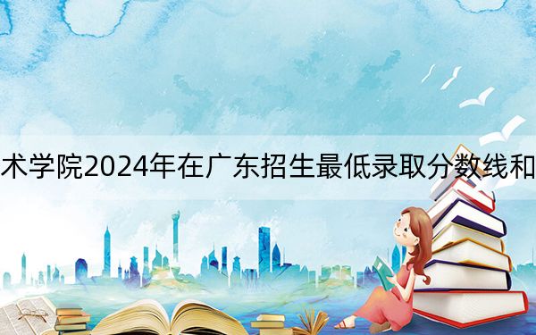 四川文化艺术学院2024年在广东招生最低录取分数线和招生计划公布!