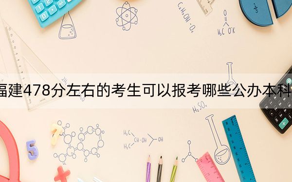 福建478分左右的考生可以报考哪些公办本科大学？（附带近三年高考大学录取名单）