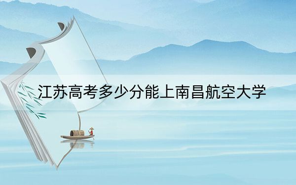 江苏高考多少分能上南昌航空大学？附2022-2024年最低录取分数线