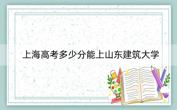 上海高考多少分能上山东建筑大学？2024年综合最低分432分