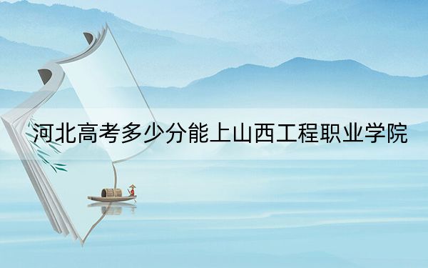 河北高考多少分能上山西工程职业学院？2024年历史类投档线398分 物理类投档线422分