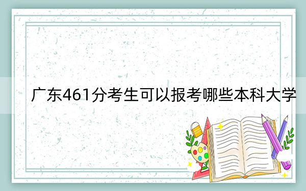 广东461分考生可以报考哪些本科大学？（附带近三年高校录取名单）