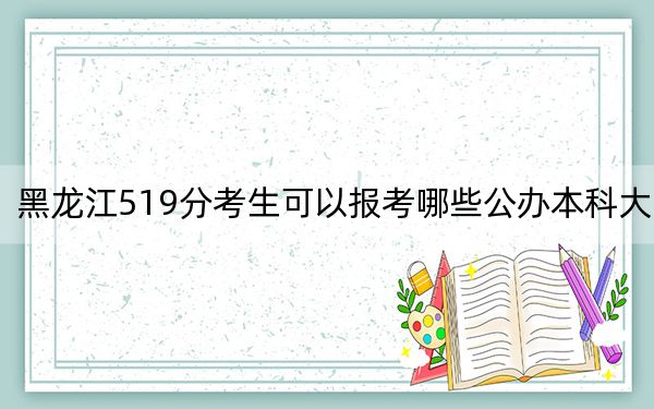 黑龙江519分考生可以报考哪些公办本科大学？ 2024年一共43所大学录取