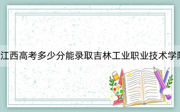 江西高考多少分能录取吉林工业职业技术学院？附2022-2024年最低录取分数线